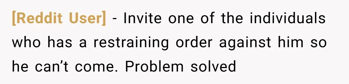[Reddit User] − Invite one of the individuals who has a restraining order against him so he can’t come. Problem solved