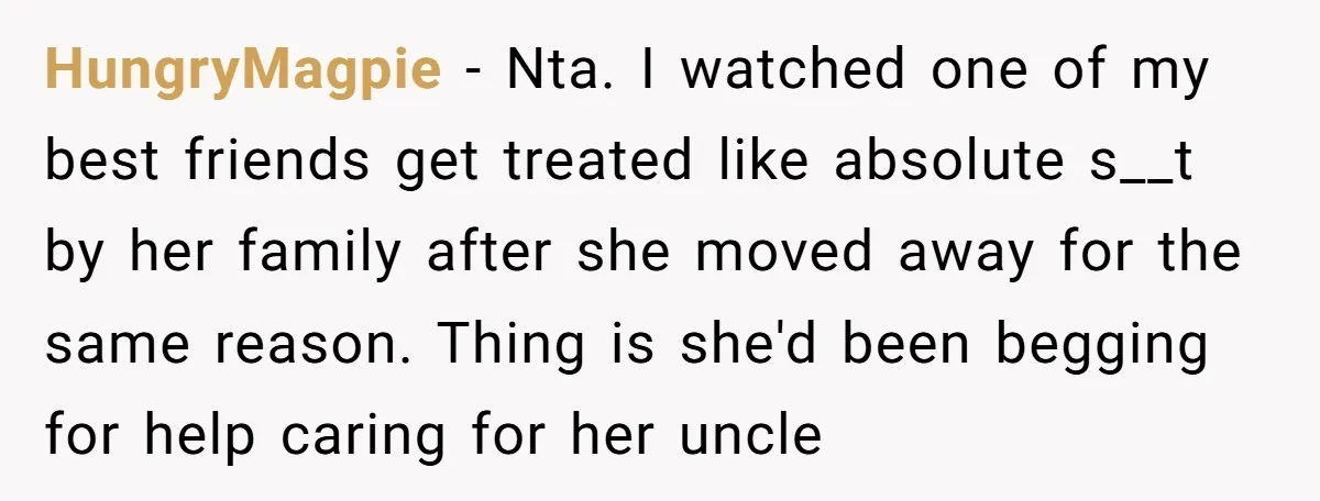 HungryMagpie − Nta. I watched one of my best friends get treated like absolute s__t by her family after she moved away for the same reason. Thing is she'd been...