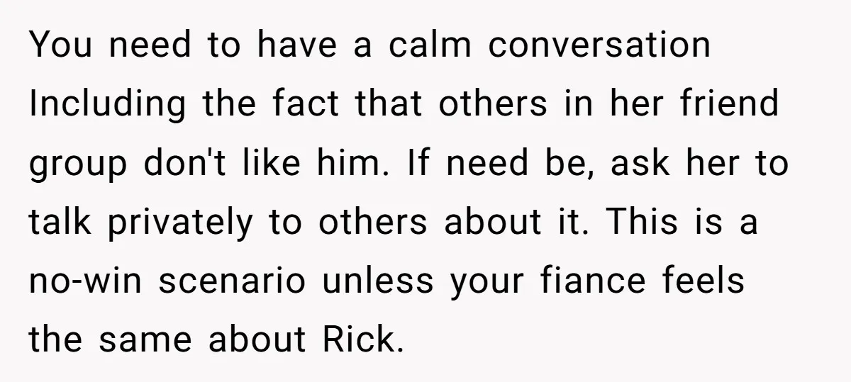 You need to have a calm conversation Including the fact that others in her friend group don't like him. If need be, ask her to talk privately to others about...