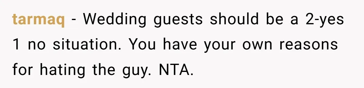 tarmaq − Wedding guests should be a 2-yes 1 no situation. You have your own reasons for hating the guy. NTA.