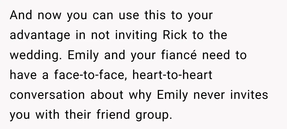 And now you can use this to your advantage in not inviting Rick to the wedding. Emily and your fiancé need to have a face-to-face, heart-to-heart conversation about why Emily...