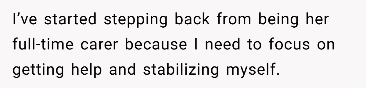I’ve started stepping back from being her full-time carer because I need to focus on getting help and stabilizing myself.