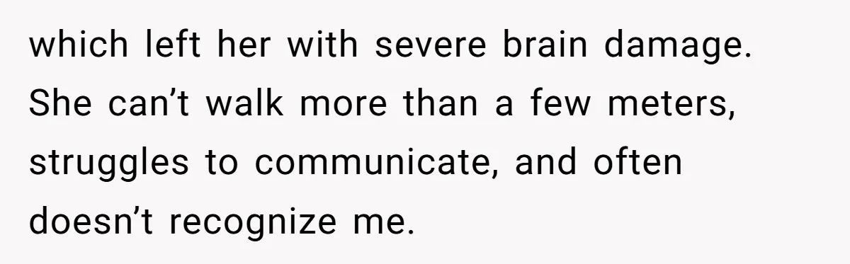 which left her with severe brain damage. She can’t walk more than a few meters, struggles to communicate, and often doesn’t recognize me.