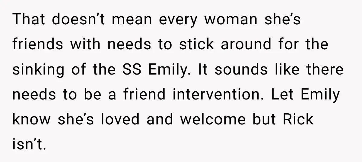 That doesn’t mean every woman she’s friends with needs to stick around for the sinking of the SS Emily. It sounds like there needs to be a friend intervention. Let...
