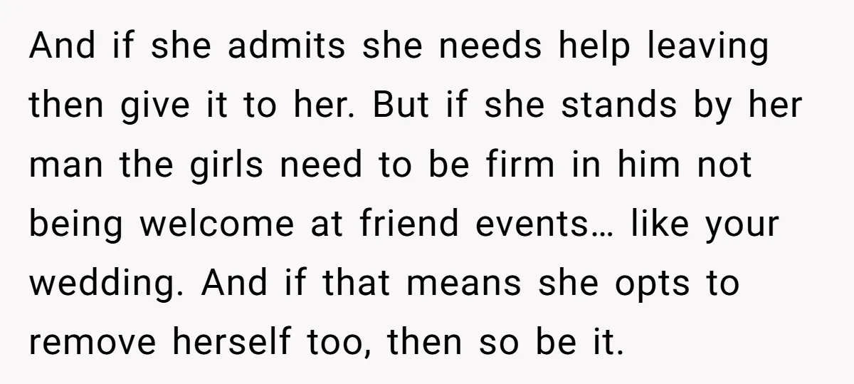 And if she admits she needs help leaving then give it to her. But if she stands by her man the girls need to be firm in him not being...
