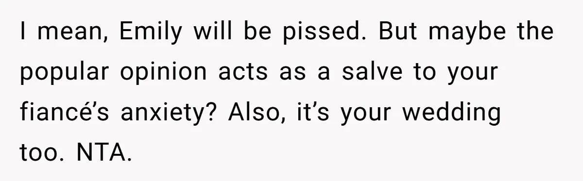 I mean, Emily will be pissed. But maybe the popular opinion acts as a salve to your fiancé’s anxiety? Also, it’s your wedding too. NTA.