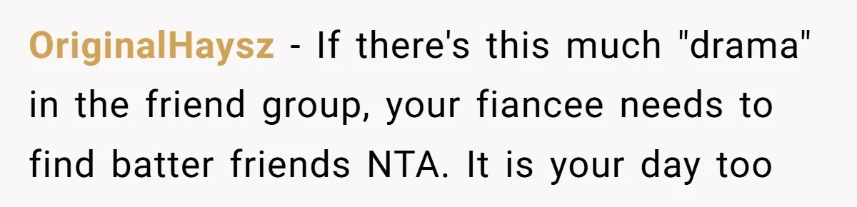 OriginalHaysz − If there's this much "drama" in the friend group, your fiancee needs to find batter friends NTA. It is your day too