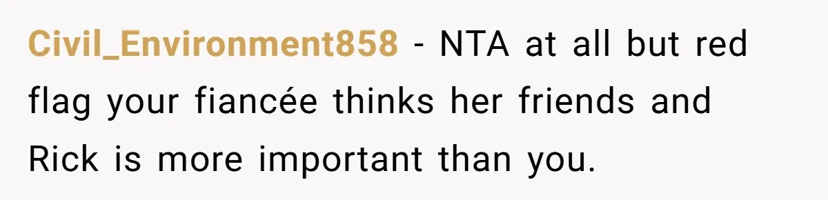 Civil_Environment858 − NTA at all but red flag your fiancée thinks her friends and Rick is more important than you.