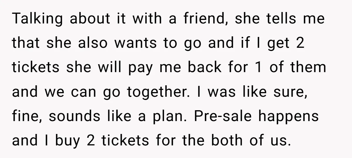 Talking about it with a friend, she tells me that she also wants to go and if I get 2 tickets she will pay me back for 1 of them...