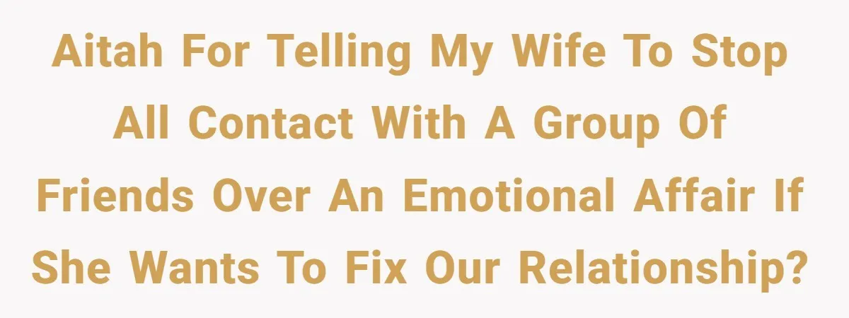 AITAH for telling my wife to stop all contact with a group of friends over an emotional affair if she wants to fix our relationship?