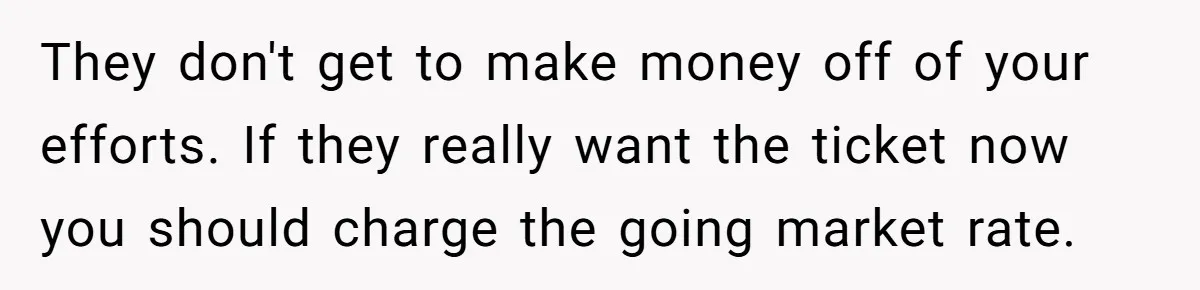 They don't get to make money off of your efforts. If they really want the ticket now you should charge the going market rate.