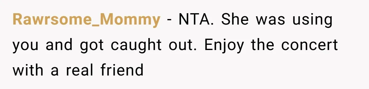 Rawrsome_Mommy − NTA. She was using you and got caught out. Enjoy the concert with a real friend