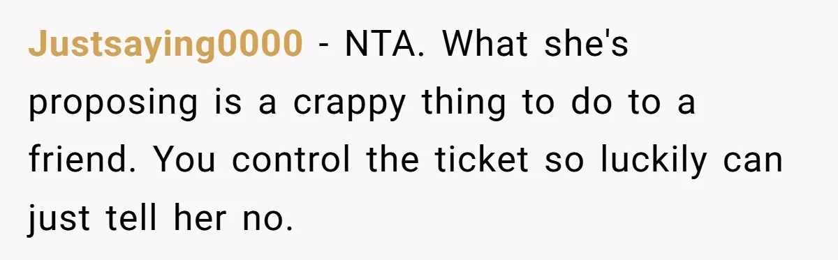 Justsaying0000 − NTA. What she's proposing is a crappy thing to do to a friend. You control the ticket so luckily can just tell her no.