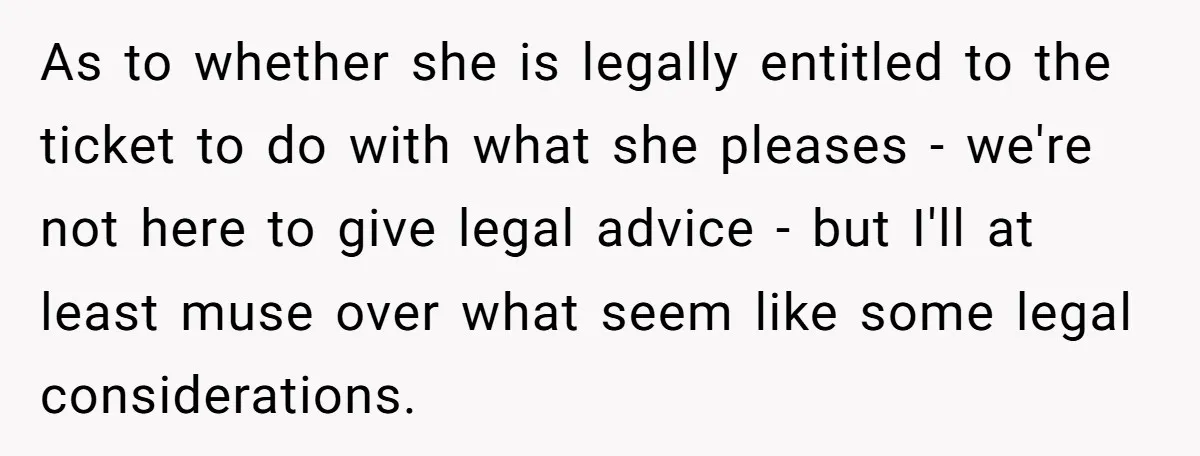 As to whether she is legally entitled to the ticket to do with what she pleases - we're not here to give legal advice - but I'll at least muse...