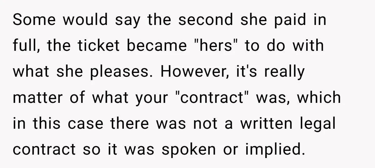 Some would say the second she paid in full, the ticket became "hers" to do with what she pleases. However, it's really matter of what your "contract" was, which in...
