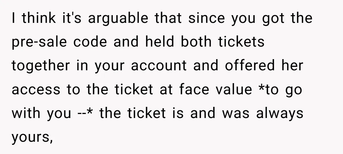 I think it's arguable that since you got the pre-sale code and held both tickets together in your account and offered her access to the ticket at face value *to...