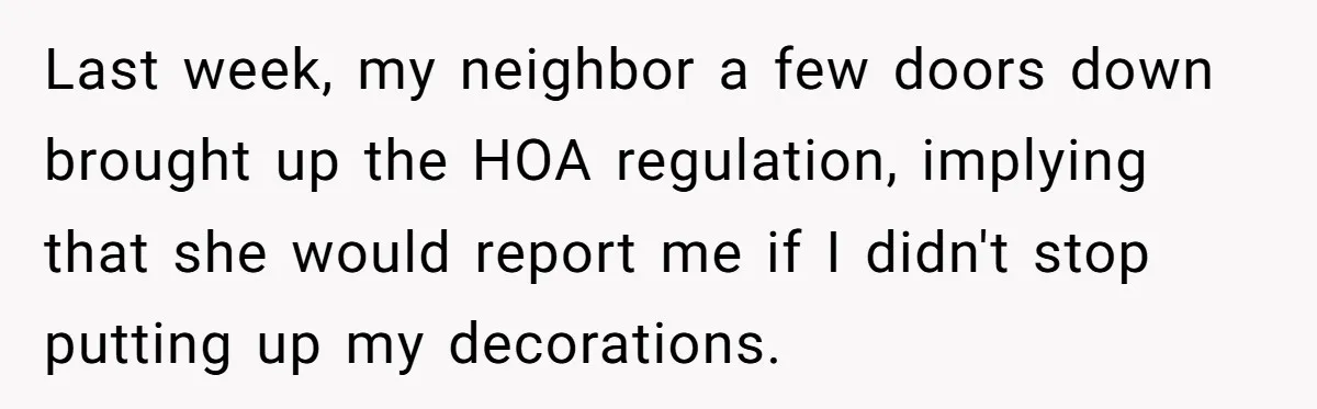 Last week, my neighbor a few doors down brought up the HOA regulation, implying that she would report me if I didn't stop putting up my decorations.