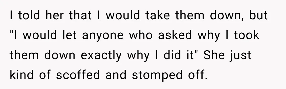 I told her that I would take them down, but "I would let anyone who asked why I took them down exactly why I did it" She just kind of...