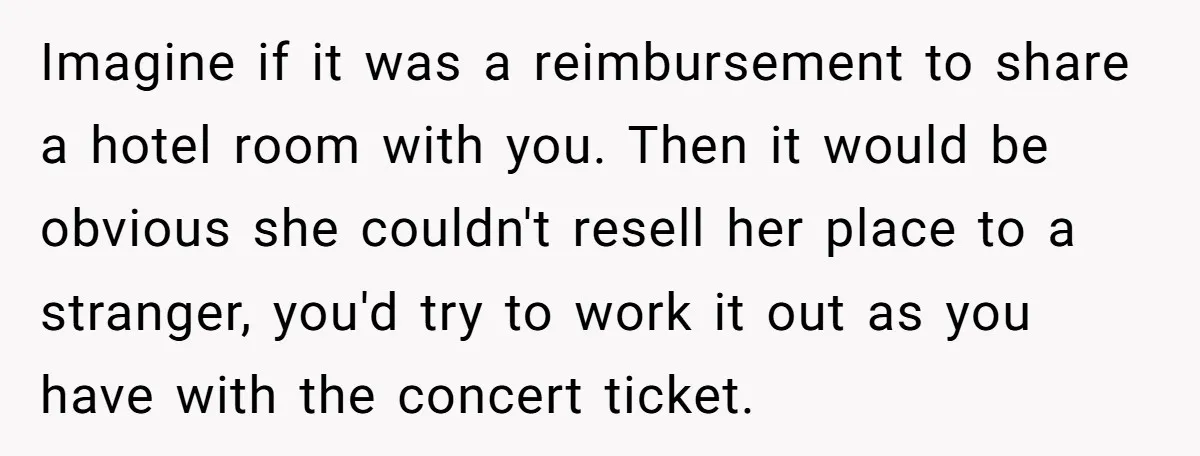 Imagine if it was a reimbursement to share a hotel room with you. Then it would be obvious she couldn't resell her place to a stranger, you'd try to work...