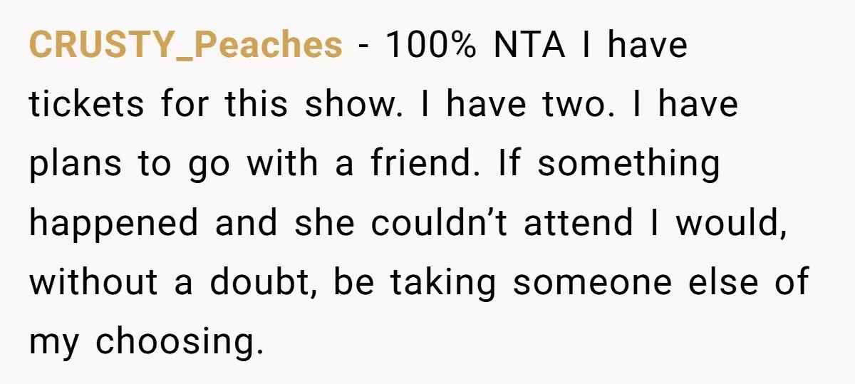 CRUSTY_Peaches − 100% NTA I have tickets for this show. I have two. I have plans to go with a friend. If something happened and she couldn’t attend I would,...