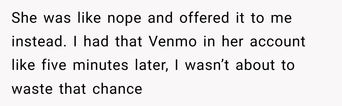She was like nope and offered it to me instead. I had that Venmo in her account like five minutes later, I wasn’t about to waste that chance