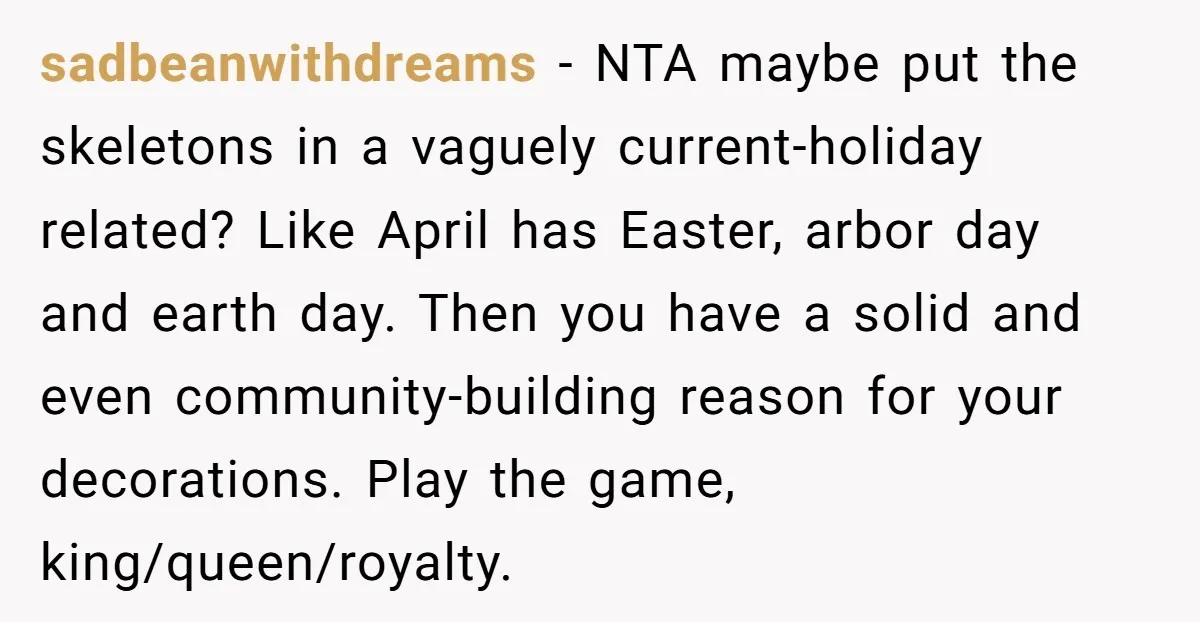 sadbeanwithdreams − NTA maybe put the skeletons in a vaguely current-holiday related? Like April has Easter, arbor day and earth day. Then you have a solid and even community-building reason...