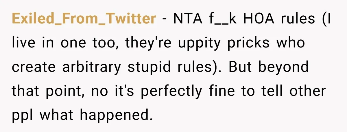 Exiled_From_Twitter − NTA f__k HOA rules (I live in one too, they're uppity pricks who create arbitrary stupid rules). But beyond that point, no it's perfectly fine to tell other...