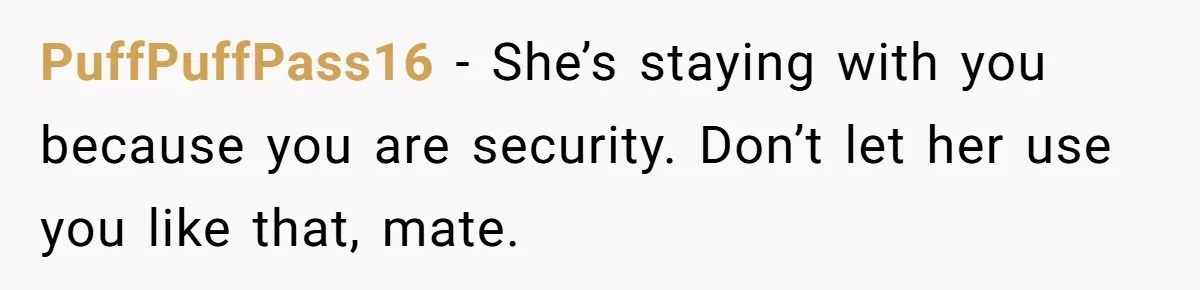 PuffPuffPass16 − She’s staying with you because you are security. Don’t let her use you like that, mate.