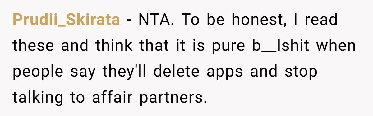 Prudii_Skirata − NTA. To be honest, I read these and think that it is pure b__lshit when people say they'll delete apps and stop talking to affair partners.