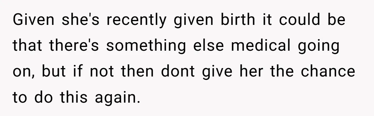 Given she's recently given birth it could be that there's something else medical going on, but if not then dont give her the chance to do this again.