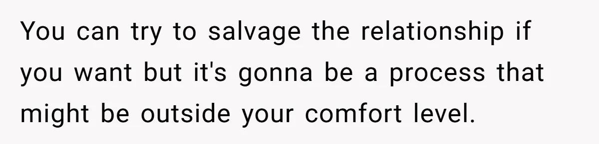 You can try to salvage the relationship if you want but it's gonna be a process that might be outside your comfort level.