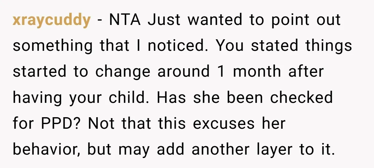 xraycuddy − NTA Just wanted to point out something that I noticed. You stated things started to change around 1 month after having your child. Has she been checked for...