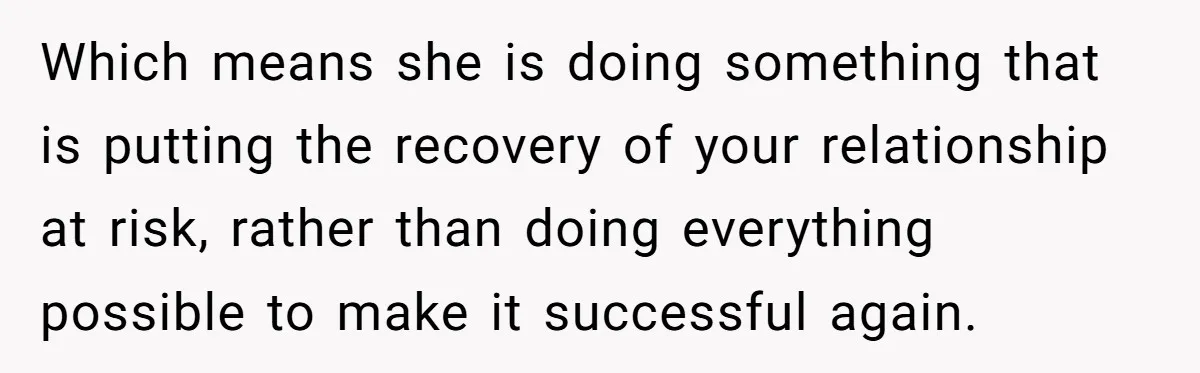 Which means she is doing something that is putting the recovery of your relationship at risk, rather than doing everything possible to make it successful again.