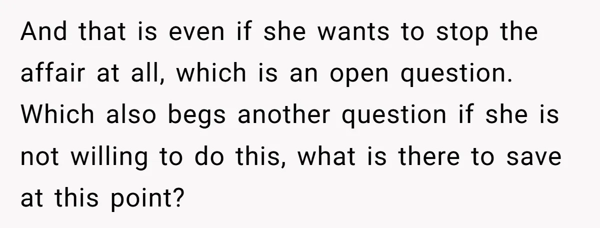 And that is even if she wants to stop the affair at all, which is an open question. Which also begs another question if she is not willing to do...