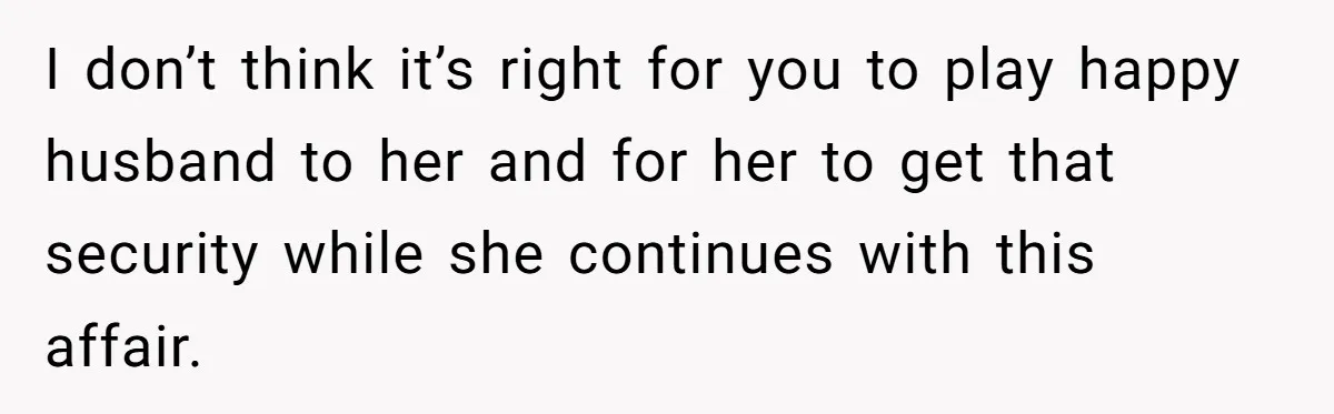 I don’t think it’s right for you to play happy husband to her and for her to get that security while she continues with this affair.