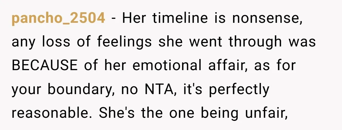 pancho_2504 − Her timeline is nonsense, any loss of feelings she went through was BECAUSE of her emotional affair, as for your boundary, no NTA, it's perfectly reasonable. She's the...