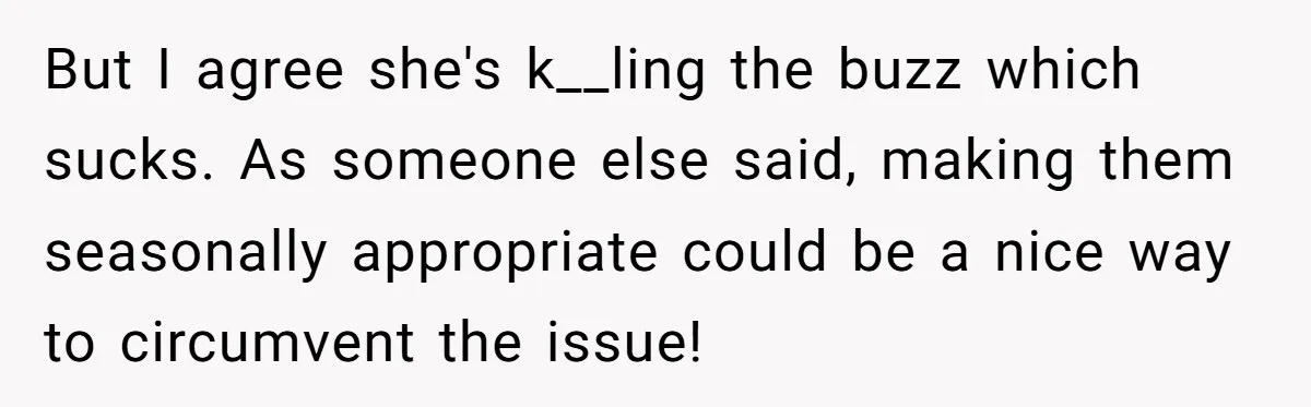 But I agree she's k__ling the buzz which sucks. As someone else said, making them seasonally appropriate could be a nice way to circumvent the issue!