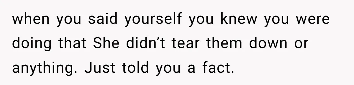 when you said yourself you knew you were doing that She didn’t tear them down or anything. Just told you a fact.