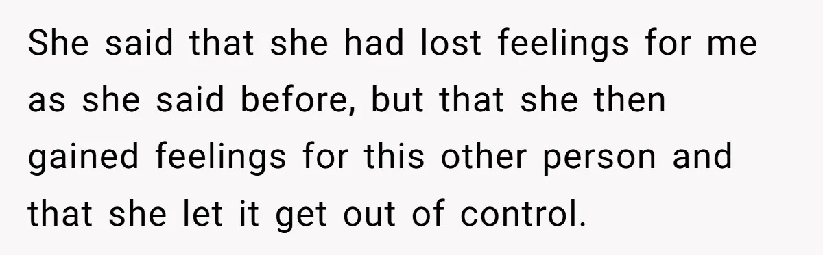 She said that she had lost feelings for me as she said before, but that she then gained feelings for this other person and that she let it get out...