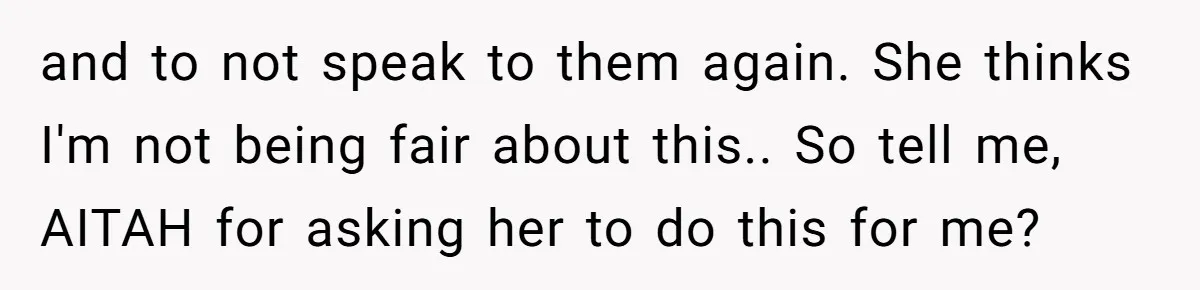 and to not speak to them again. She thinks I'm not being fair about this.. So tell me, AITAH for asking her to do this for me?