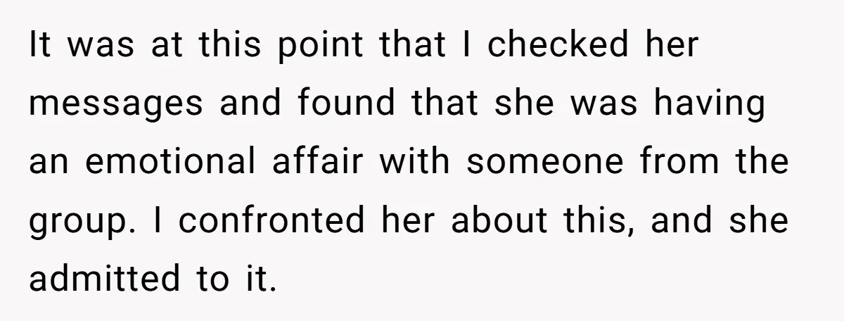 It was at this point that I checked her messages and found that she was having an emotional affair with someone from the group. I confronted her about this, and...