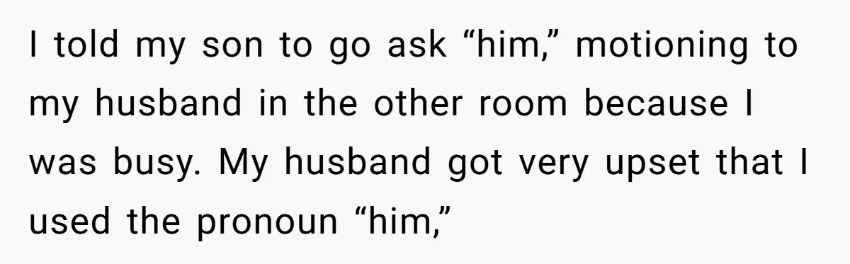 I told my son to go ask “him,” motioning to my husband in the other room because I was busy. My husband got very upset that I used the pronoun...
