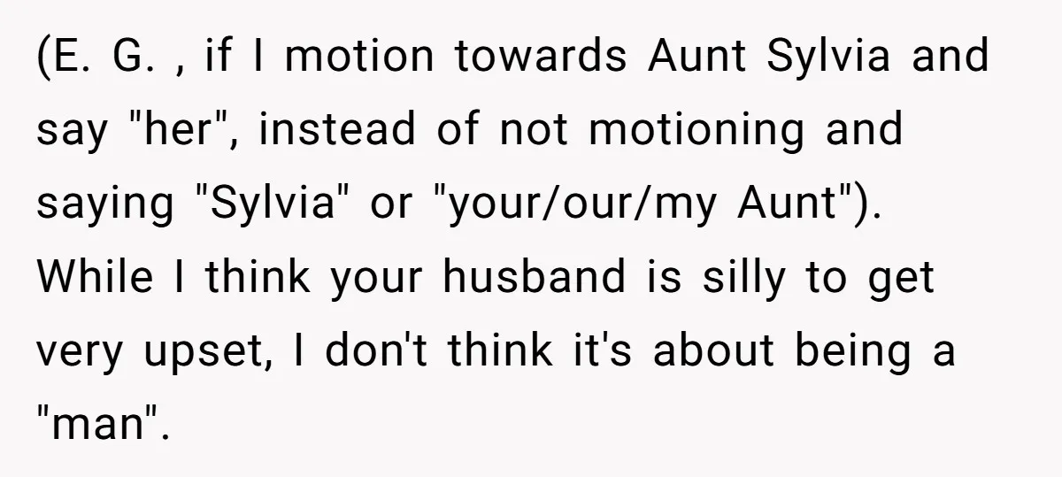 (E. G. , if I motion towards Aunt Sylvia and say "her", instead of not motioning and saying "Sylvia" or "your/our/my Aunt"). While I think your husband is silly to...