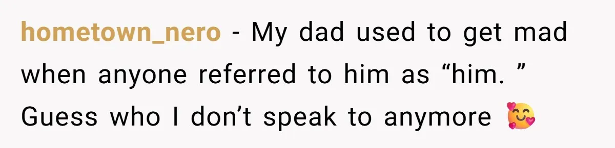 hometown_nero − My dad used to get mad when anyone referred to him as “him. ” Guess who I don’t speak to anymore 🥰