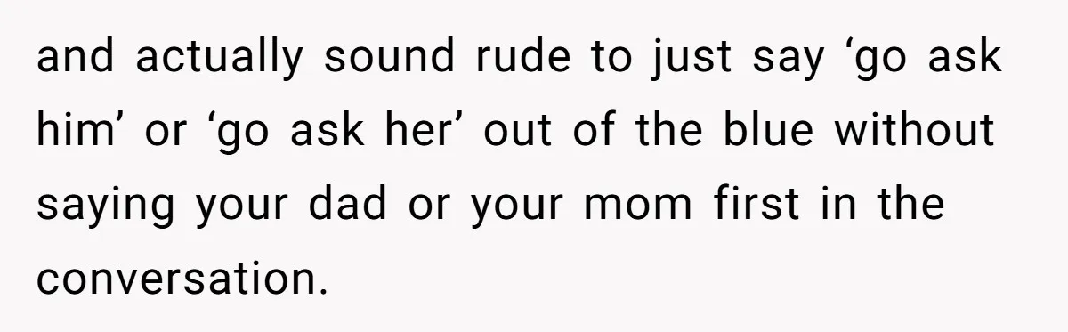 and actually sound rude to just say ‘go ask him’ or ‘go ask her’ out of the blue without saying your dad or your mom first in the conversation.