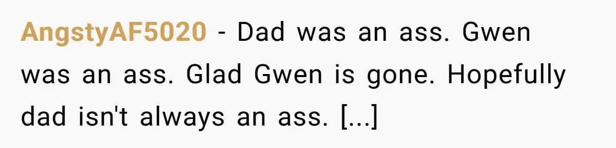 AngstyAF5020 − Dad was an ass. Gwen was an ass. Glad Gwen is gone. Hopefully dad isn't always an ass. [...]