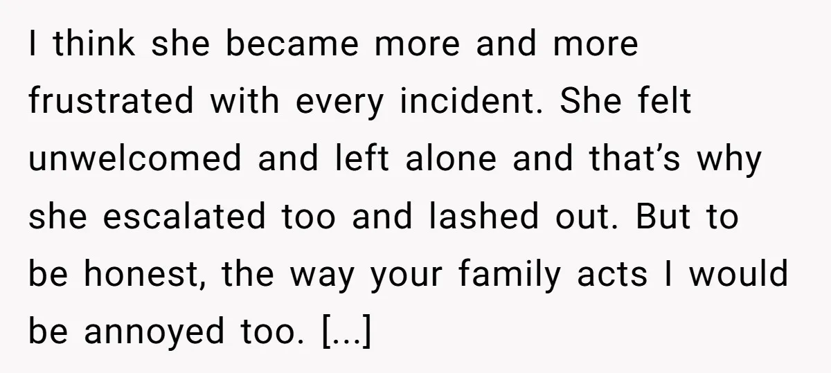I think she became more and more frustrated with every incident. She felt unwelcomed and left alone and that’s why she escalated too and lashed out. But to be honest,...
