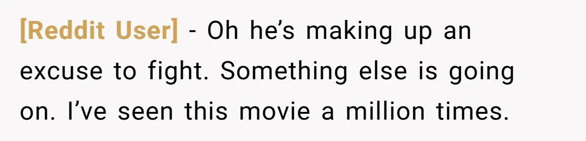 [Reddit User] − Oh he’s making up an excuse to fight. Something else is going on. I’ve seen this movie a million times.