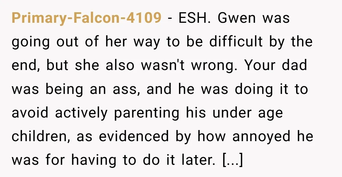 Primary-Falcon-4109 − ESH. Gwen was going out of her way to be difficult by the end, but she also wasn't wrong. Your dad was being an ass, and he was...