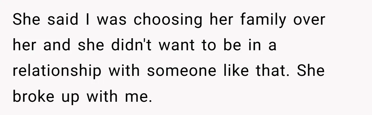 She said I was choosing her family over her and she didn't want to be in a relationship with someone like that. She broke up with me.